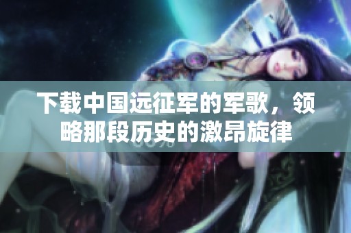 下载中国远征军的军歌，领略那段历史的激昂旋律