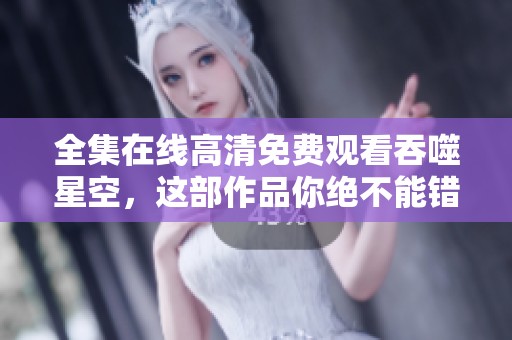 全集在线高清免费观看吞噬星空，这部作品你绝不能错过