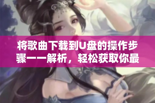 将歌曲下载到U盘的操作步骤一一解析，轻松获取你最爱的音乐