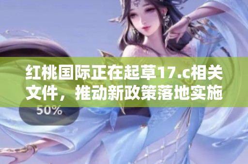 红桃国际正在起草17.c相关文件，推动新政策落地实施
