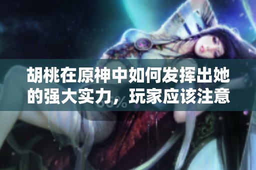 胡桃在原神中如何发挥出她的强大实力，玩家应该注意哪些细节呢？