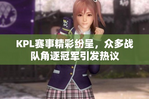 KPL赛事精彩纷呈，众多战队角逐冠军引发热议