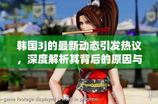 韩国3j的最新动态引发热议，深度解析其背后的原因与影响