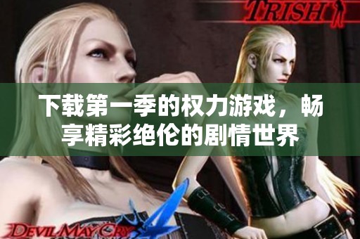 下载第一季的权力游戏，畅享精彩绝伦的剧情世界