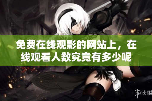 免费在线观影的网站上，在线观看人数究竟有多少呢
