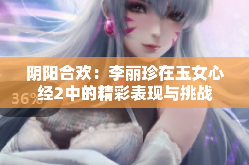 阴阳合欢：李丽珍在玉女心经2中的精彩表现与挑战