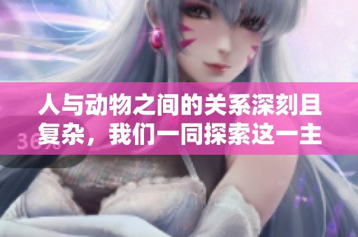 人与动物之间的关系深刻且复杂，我们一同探索这一主题的多样性与共生方式