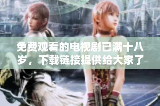 免费观看的电视剧已满十八岁，下载链接提供给大家了