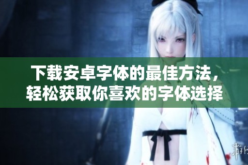 下载安卓字体的最佳方法，轻松获取你喜欢的字体选择