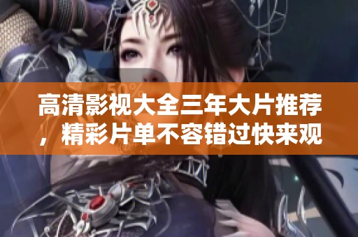 高清影视大全三年大片推荐，精彩片单不容错过快来观看吧