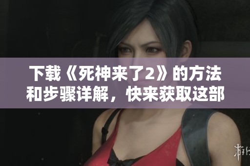 下载《死神来了2》的方法和步骤详解，快来获取这部惊悚影片吧！