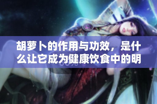 胡萝卜的作用与功效，是什么让它成为健康饮食中的明星？