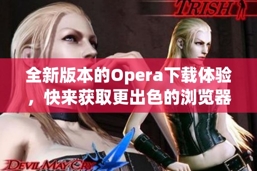 全新版本的Opera下载体验，快来获取更出色的浏览器功能吧