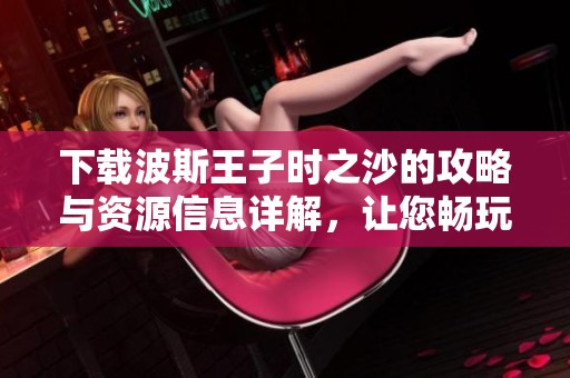 下载波斯王子时之沙的攻略与资源信息详解，让您畅玩这款经典游戏