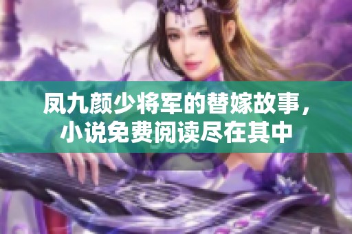 凤九颜少将军的替嫁故事，小说免费阅读尽在其中