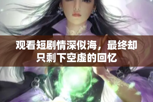 观看短剧情深似海，最终却只剩下空虚的回忆