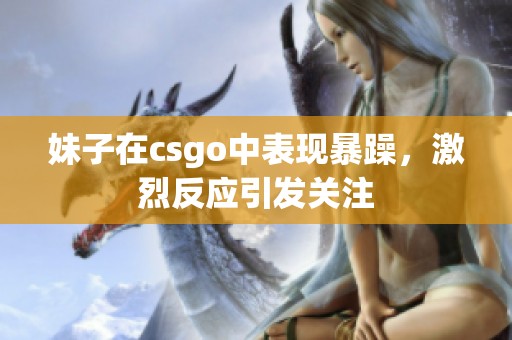 妹子在csgo中表现暴躁，激烈反应引发关注