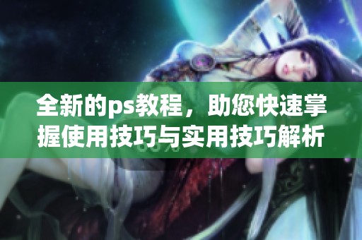 全新的ps教程，助您快速掌握使用技巧与实用技巧解析