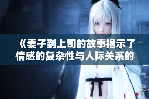 《妻子到上司的故事揭示了情感的复杂性与人际关系的微妙变化》