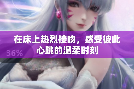 在床上热烈接吻，感受彼此心跳的温柔时刻