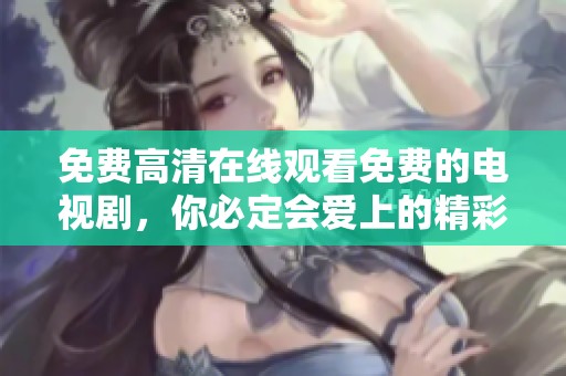 免费高清在线观看免费的电视剧，你必定会爱上的精彩视听体验