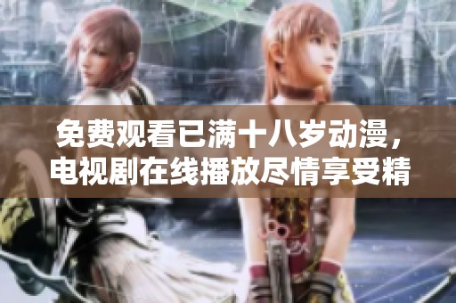 免费观看已满十八岁动漫，电视剧在线播放尽情享受精彩内容