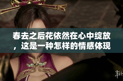 春去之后花依然在心中绽放，这是一种怎样的情感体现呢