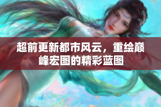 超前更新都市风云，重绘巅峰宏图的精彩蓝图