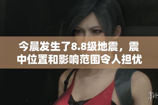 今晨发生了8.8级地震，震中位置和影响范围令人担忧