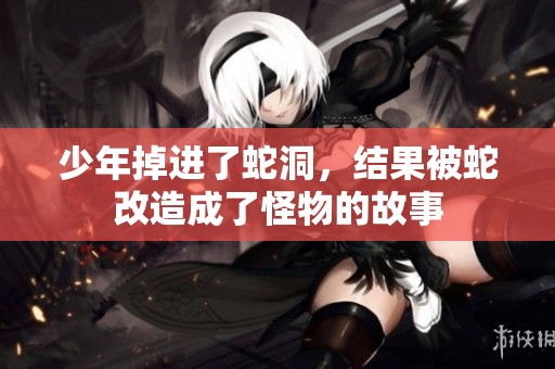 少年掉进了蛇洞，结果被蛇改造成了怪物的故事