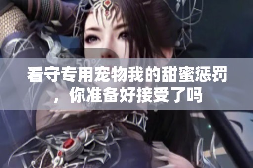 看守专用宠物我的甜蜜惩罚，你准备好接受了吗