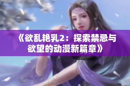 《欲乱艳乳2：探索禁忌与欲望的动漫新篇章》