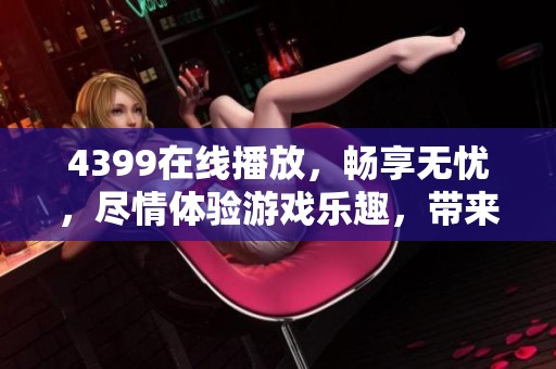 4399在线播放，畅享无忧，尽情体验游戏乐趣，带来无限欢乐。