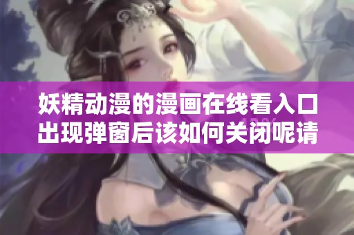妖精动漫的漫画在线看入口出现弹窗后该如何关闭呢请看下文详解