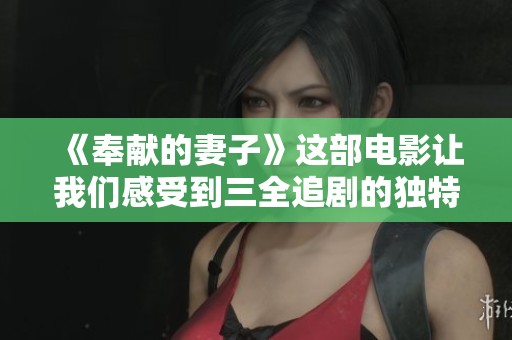 《奉献的妻子》这部电影让我们感受到三全追剧的独特魅力与深刻情感