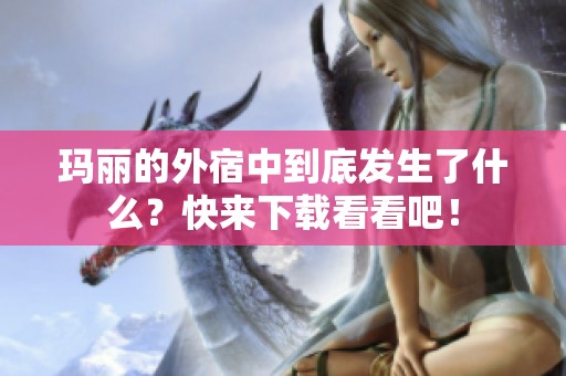玛丽的外宿中到底发生了什么？快来下载看看吧！