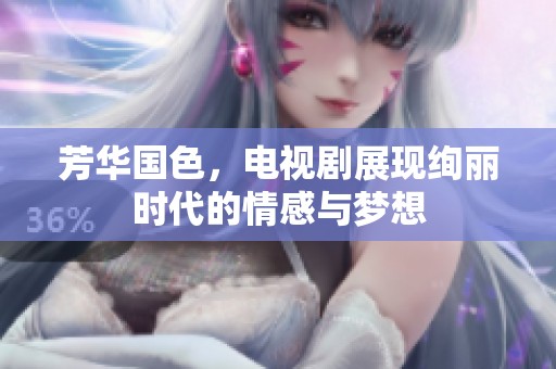 芳华国色，电视剧展现绚丽时代的情感与梦想