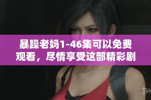 暴躁老妈1-46集可以免费观看，尽情享受这部精彩剧集的乐趣与魅力