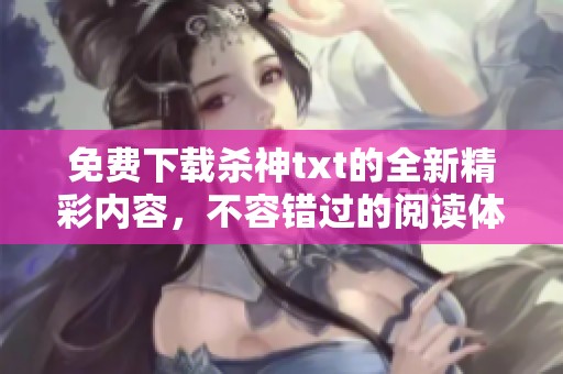 免费下载杀神txt的全新精彩内容，不容错过的阅读体验来袭