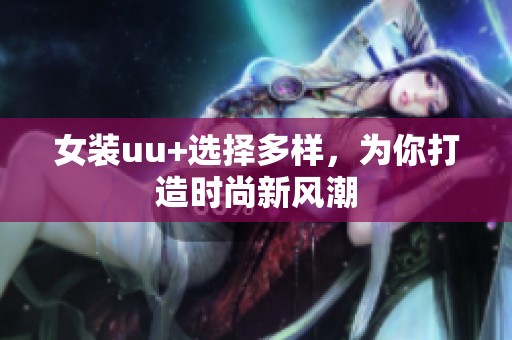 女装uu+选择多样，为你打造时尚新风潮