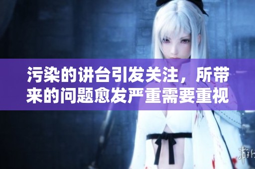 污染的讲台引发关注，所带来的问题愈发严重需要重视