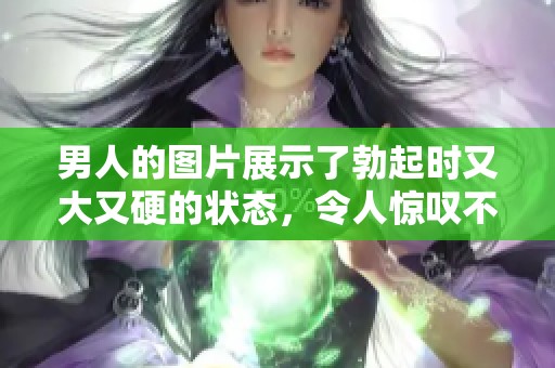 男人的图片展示了勃起时又大又硬的状态，令人惊叹不已