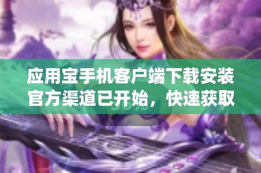 应用宝手机客户端下载安装官方渠道已开始，快速获取应用宝app官方下载服务。