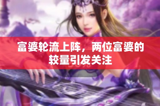 富婆轮流上阵，两位富婆的较量引发关注