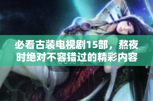 必看古装电视剧15部，熬夜时绝对不容错过的精彩内容