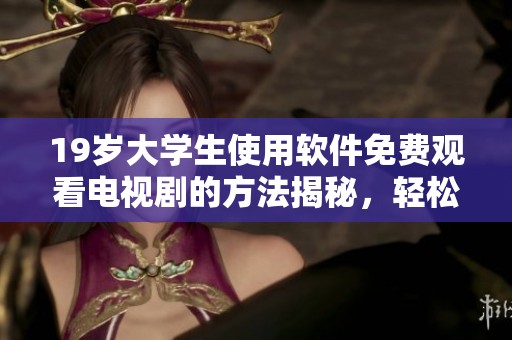 19岁大学生使用软件免费观看电视剧的方法揭秘，轻松追剧无负担