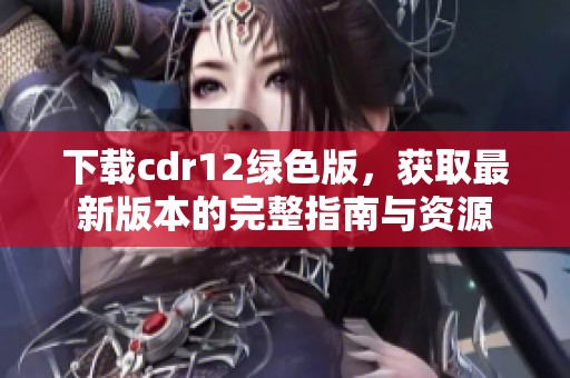 下载cdr12绿色版，获取最新版本的完整指南与资源
