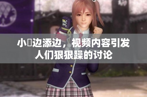 小泬边添边，视频内容引发人们**躁的讨论