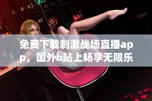 免费下载刺激战场直播app，国外b站上畅享无限乐趣