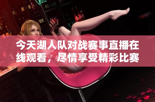 今天湖人队对战赛事直播在线观看，尽情享受精彩比赛时刻！